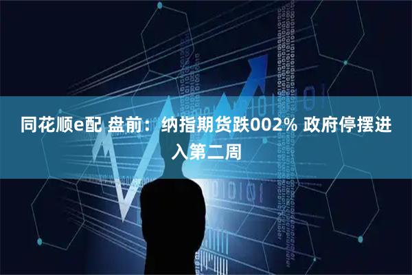 同花顺e配 盘前：纳指期货跌002% 政府停摆进入第二周