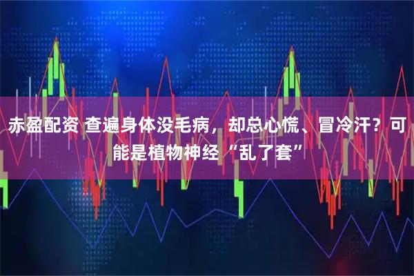 赤盈配资 查遍身体没毛病，却总心慌、冒冷汗？可能是植物神经 “乱了套”