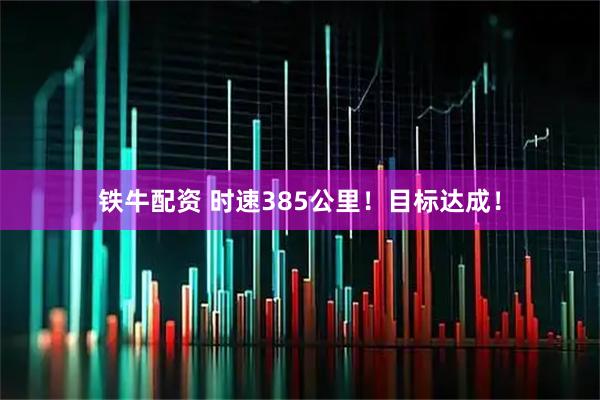 铁牛配资 时速385公里！目标达成！