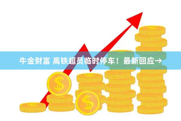 牛金财富 高铁超员临时停车！最新回应→
