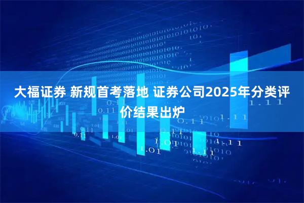 大福证券 新规首考落地 证券公司2025年分类评价结果出炉