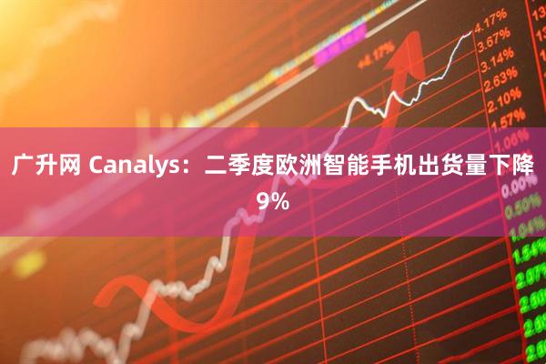 广升网 Canalys：二季度欧洲智能手机出货量下降9%