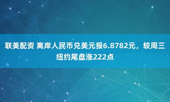 联美配资 离岸人民币兑美元报6.8782元，较周三纽约尾盘涨222点