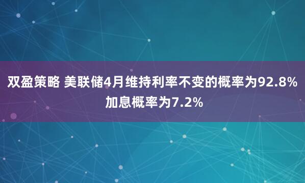 双盈策略 美联储4月维持利率不变的概率为92.8% 加息概率为7.2%