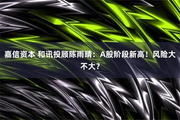 嘉信资本 和讯投顾陈雨晴：A股阶段新高！风险大不大？