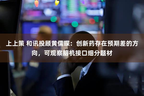 上上策 和讯投顾黄儒琛：创新药存在预期差的方向，可观察脑机接口细分题材